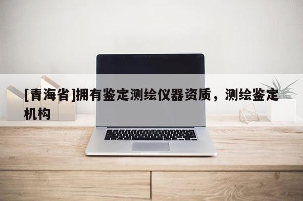[青海省]拥有鉴定测绘仪器资质，测绘鉴定机构