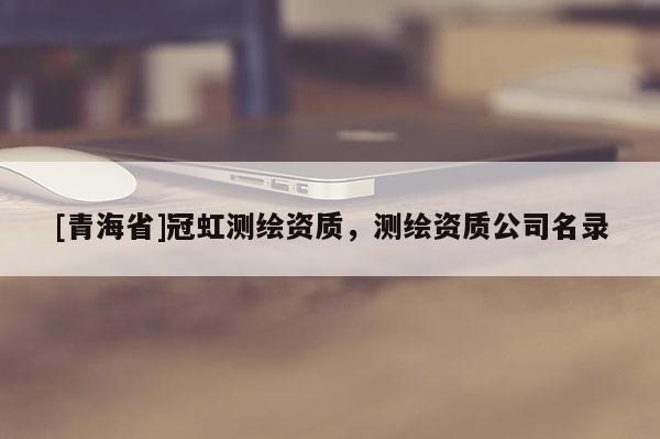 [青海省]冠虹测绘资质，测绘资质公司名录