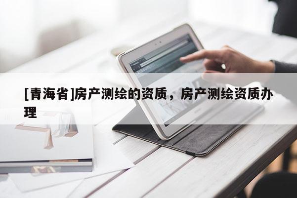 [青海省]房产测绘的资质，房产测绘资质办理