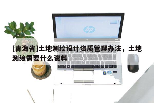 [青海省]土地测绘设计资质管理办法，土地测绘需要什么资料