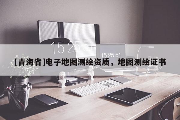 [青海省]电子地图测绘资质，地图测绘证书
