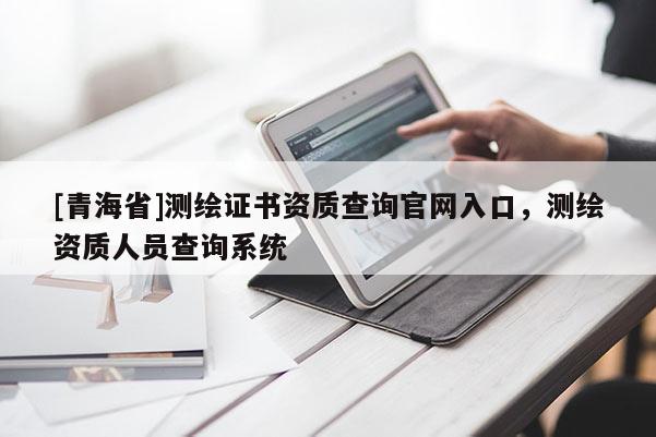[青海省]测绘证书资质查询官网入口，测绘资质人员查询系统