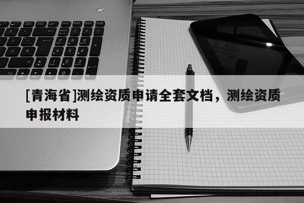[青海省]测绘资质申请全套文档，测绘资质申报材料