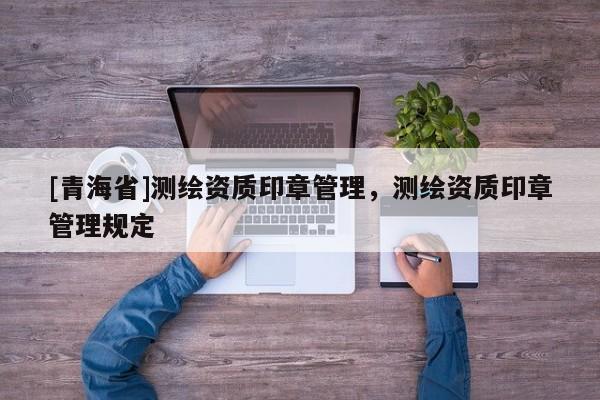 [青海省]测绘资质印章管理，测绘资质印章管理规定