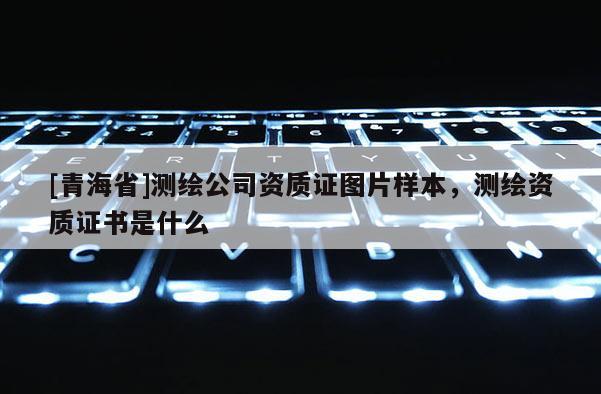 [青海省]测绘公司资质证图片样本，测绘资质证书是什么