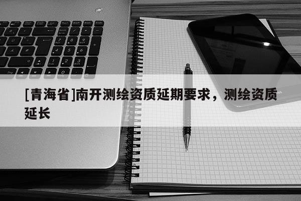 [青海省]南开测绘资质延期要求，测绘资质延长
