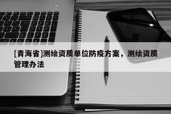 [青海省]测绘资质单位防疫方案，测绘资质管理办法