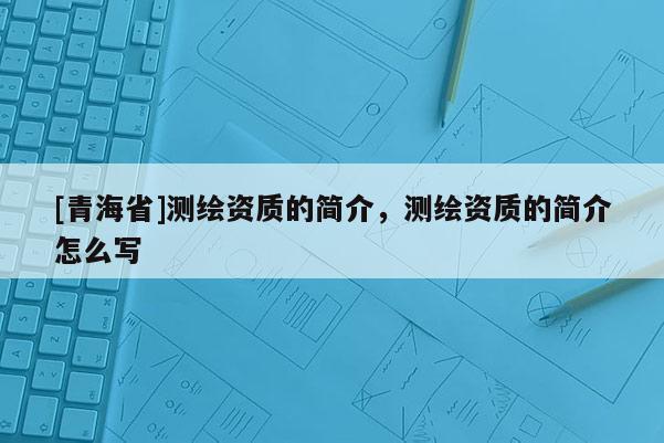 [青海省]测绘资质的简介，测绘资质的简介怎么写