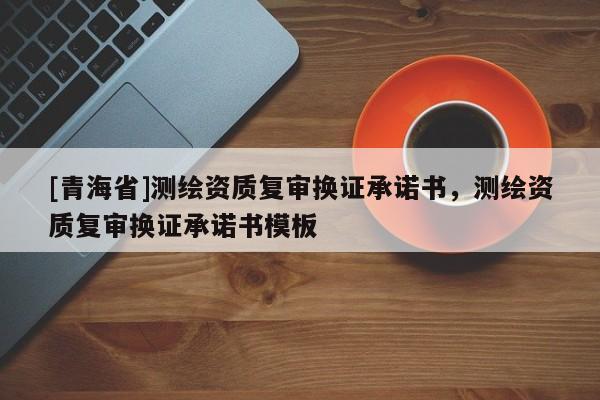 [青海省]测绘资质复审换证承诺书，测绘资质复审换证承诺书模板