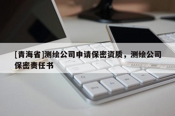[青海省]测绘公司申请保密资质，测绘公司保密责任书