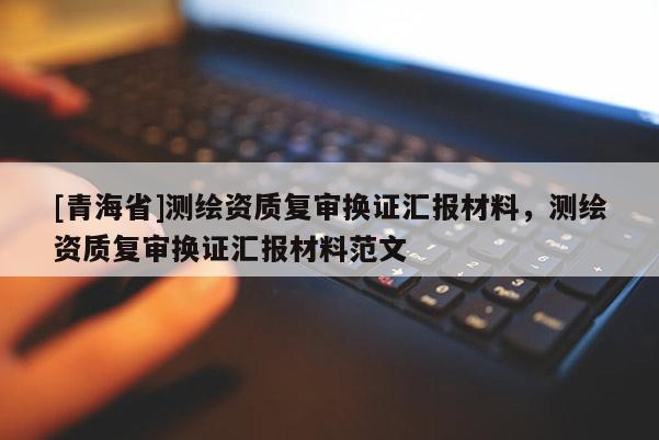 [青海省]测绘资质复审换证汇报材料，测绘资质复审换证汇报材料范文