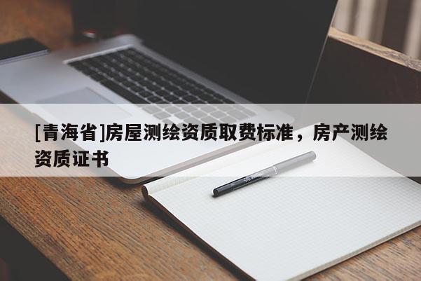 [青海省]房屋测绘资质取费标准，房产测绘资质证书