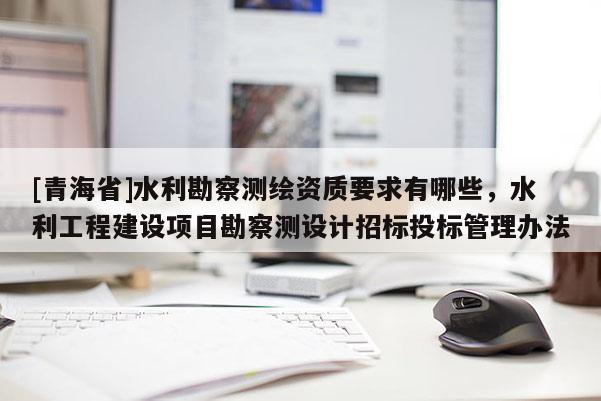 [青海省]水利勘察测绘资质要求有哪些，水利工程建设项目勘察测设计招标投标管理办法