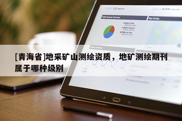 [青海省]地采矿山测绘资质，地矿测绘期刊属于哪种级别