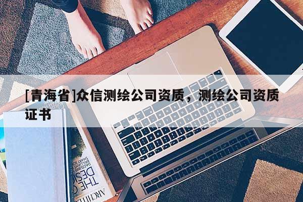 [青海省]众信测绘公司资质，测绘公司资质证书