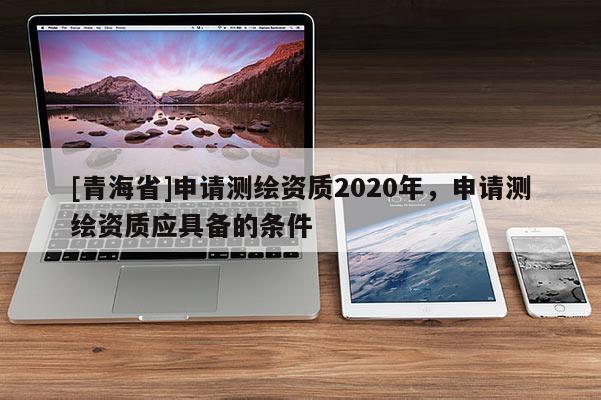 [青海省]申请测绘资质2020年，申请测绘资质应具备的条件