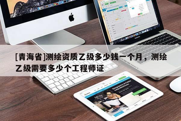 [青海省]测绘资质乙级多少钱一个月，测绘乙级需要多少个工程师证