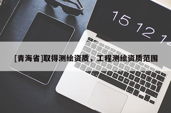 [青海省]取得测绘资质，工程测绘资质范围