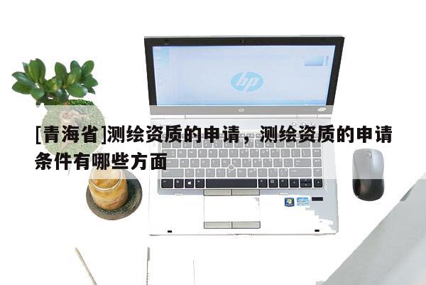 [青海省]测绘资质的申请，测绘资质的申请条件有哪些方面