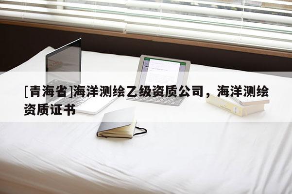 [青海省]海洋测绘乙级资质公司，海洋测绘资质证书