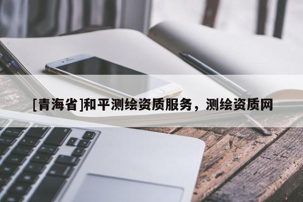 [青海省]和平测绘资质服务，测绘资质网