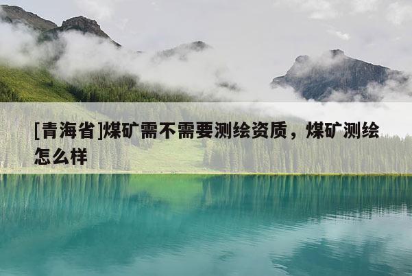 [青海省]煤矿需不需要测绘资质，煤矿测绘怎么样