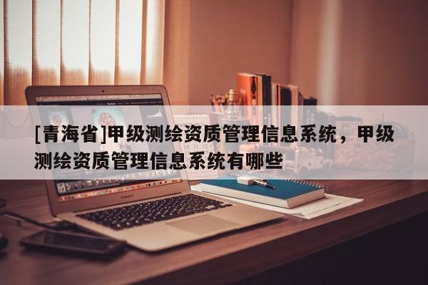 [青海省]甲级测绘资质管理信息系统，甲级测绘资质管理信息系统有哪些