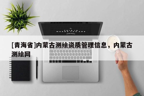 [青海省]内蒙古测绘资质管理信息，内蒙古测绘网