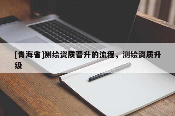 [青海省]测绘资质晋升的流程，测绘资质升级