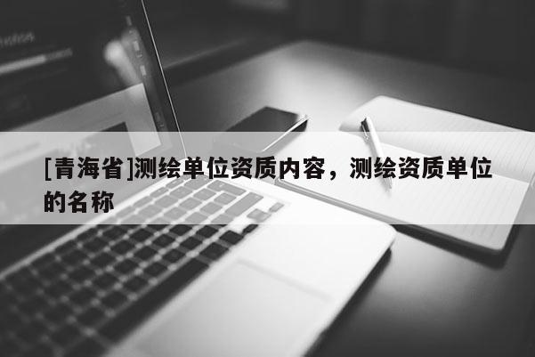 [青海省]测绘单位资质内容，测绘资质单位的名称
