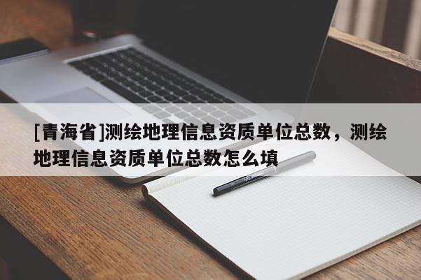 [青海省]测绘地理信息资质单位总数，测绘地理信息资质单位总数怎么填