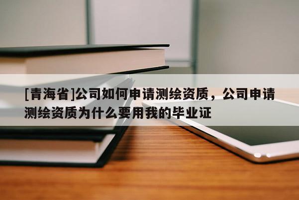 [青海省]公司如何申请测绘资质，公司申请测绘资质为什么要用我的毕业证