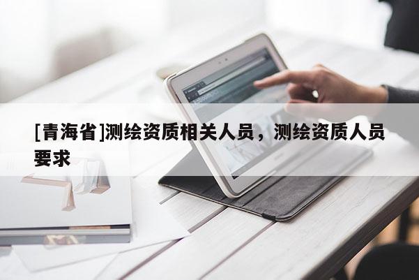 [青海省]测绘资质相关人员，测绘资质人员要求