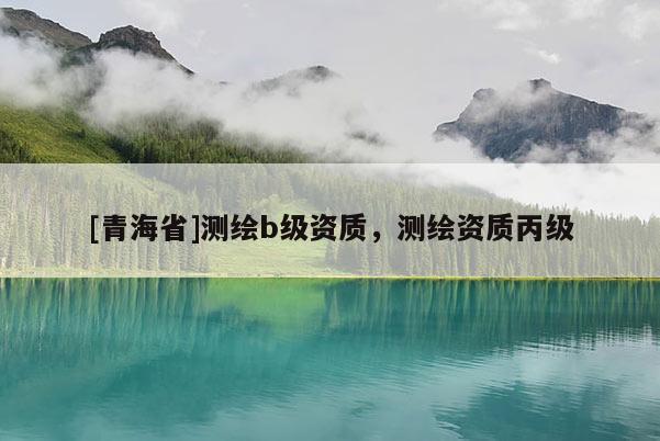 [青海省]测绘b级资质，测绘资质丙级