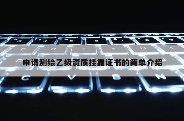 申请测绘乙级资质挂靠证书的简单介绍