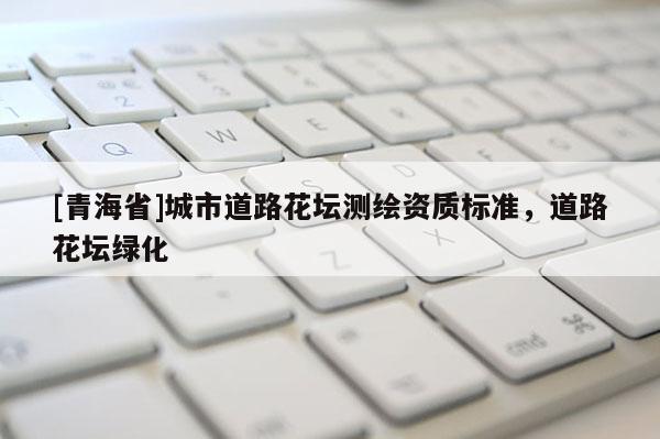 [青海省]城市道路花坛测绘资质标准，道路花坛绿化