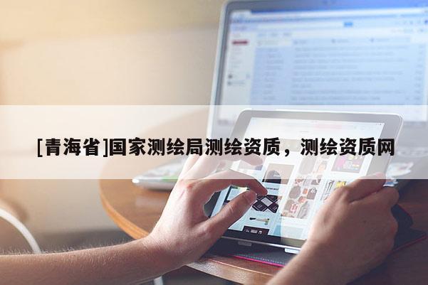 [青海省]国家测绘局测绘资质，测绘资质网