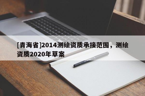 [青海省]2014测绘资质承接范围，测绘资质2020年草案