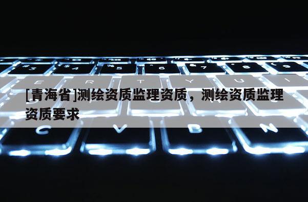 [青海省]测绘资质监理资质，测绘资质监理资质要求