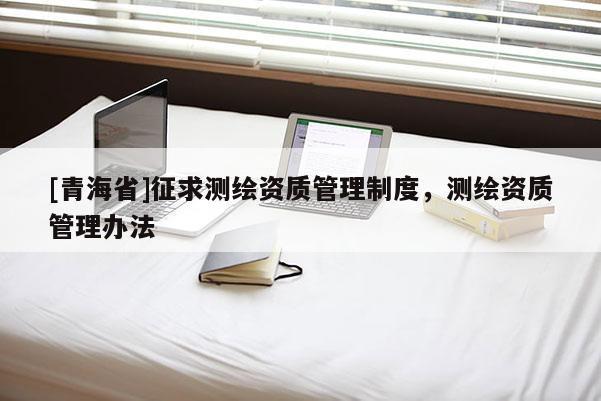 [青海省]征求测绘资质管理制度，测绘资质管理办法