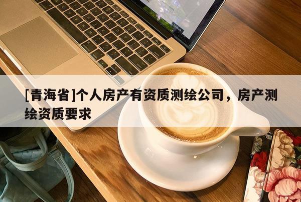 [青海省]个人房产有资质测绘公司，房产测绘资质要求