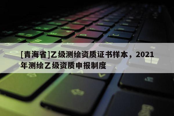 [青海省]乙级测绘资质证书样本，2021年测绘乙级资质申报制度