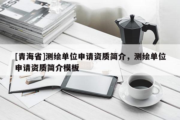 [青海省]测绘单位申请资质简介，测绘单位申请资质简介模板