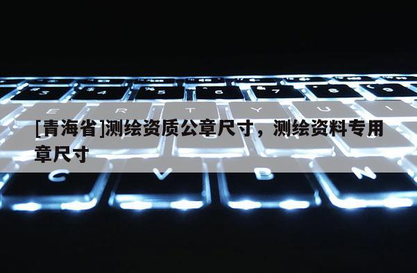 [青海省]测绘资质公章尺寸，测绘资料专用章尺寸