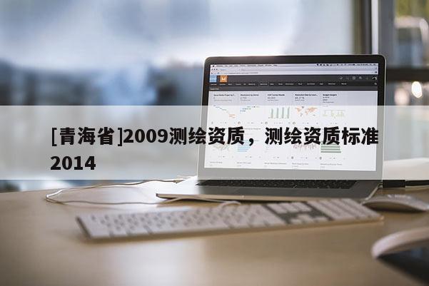 [青海省]2009测绘资质，测绘资质标准2014