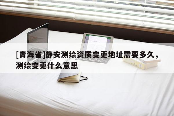 [青海省]静安测绘资质变更地址需要多久，测绘变更什么意思