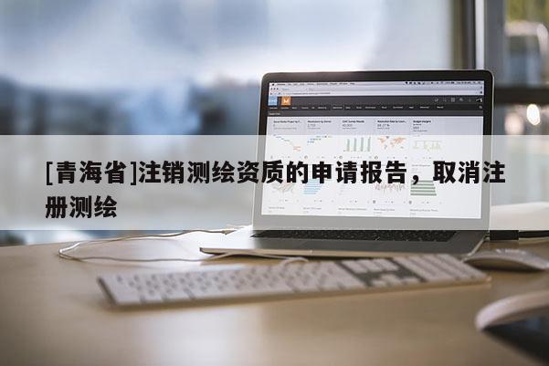 [青海省]注销测绘资质的申请报告，取消注册测绘