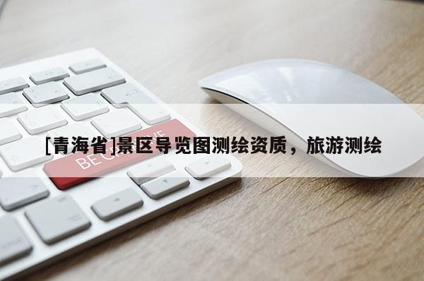 [青海省]景区导览图测绘资质，旅游测绘