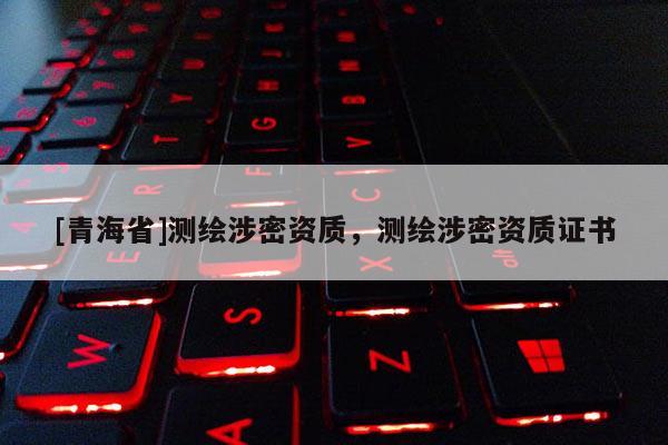 [青海省]测绘涉密资质，测绘涉密资质证书