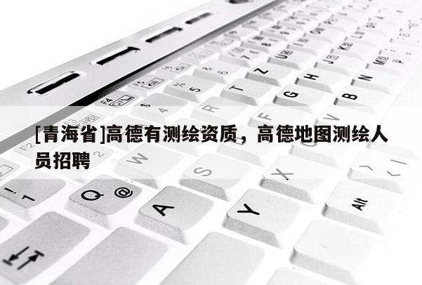 [青海省]高德有测绘资质，高德地图测绘人员招聘